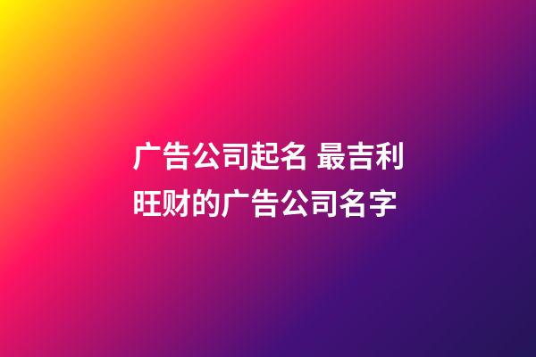 广告公司起名 最吉利旺财的广告公司名字-第1张-公司起名-玄机派